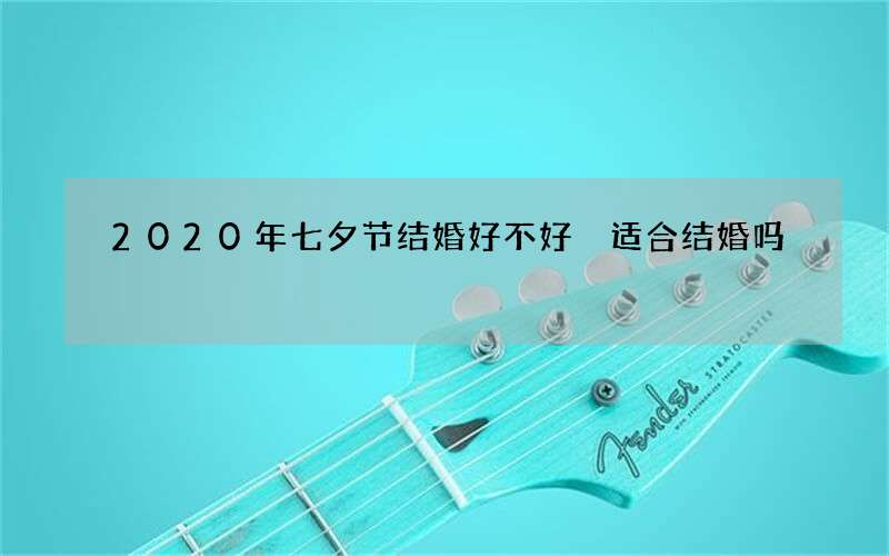 2020年七夕节结婚好不好 适合结婚吗